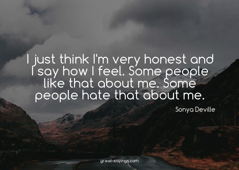 I just think I'm very honest and I say how I feel. Some