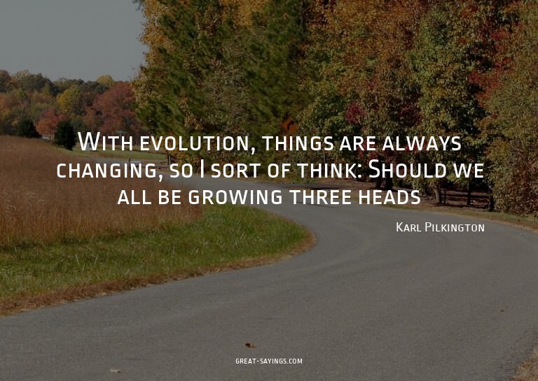 With evolution, things are always changing, so I sort o