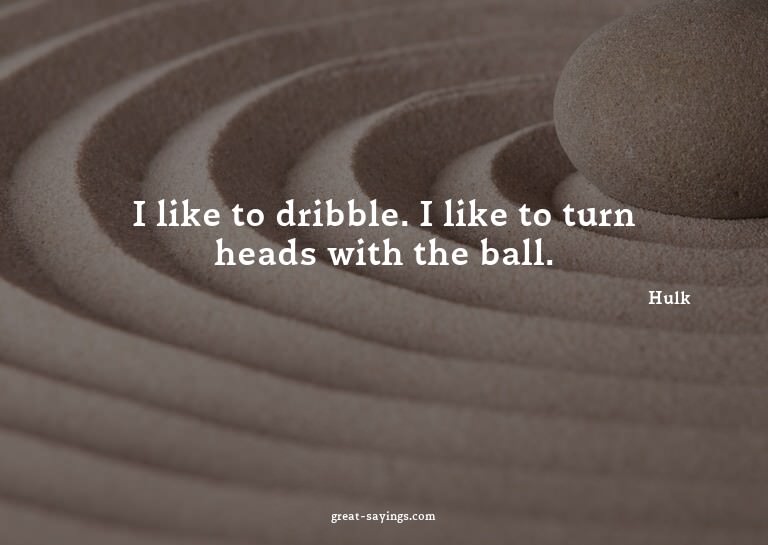 I like to dribble. I like to turn heads with the ball.

