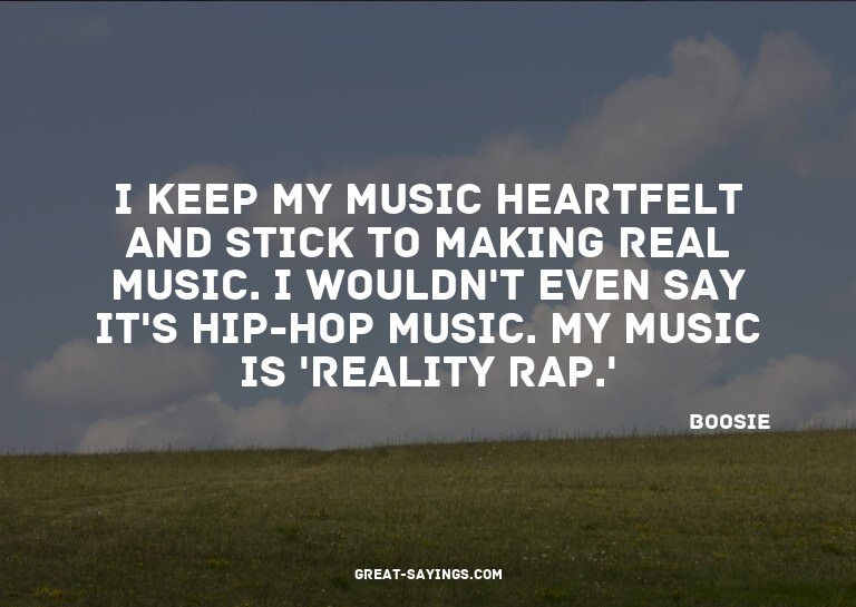 I keep my music heartfelt and stick to making real musi