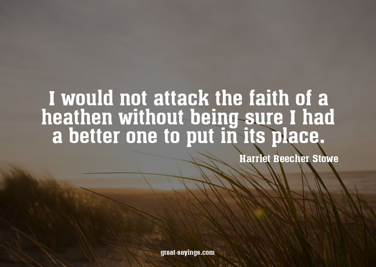 I would not attack the faith of a heathen without being