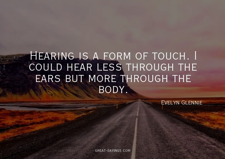 Hearing is a form of touch. I could hear less through t