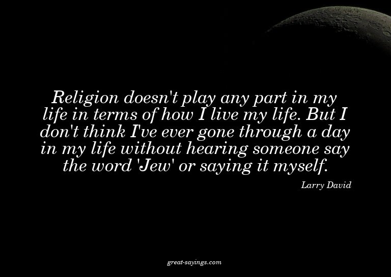 Religion doesn't play any part in my life in terms of h