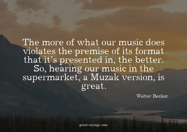 The more of what our music does violates the premise of
