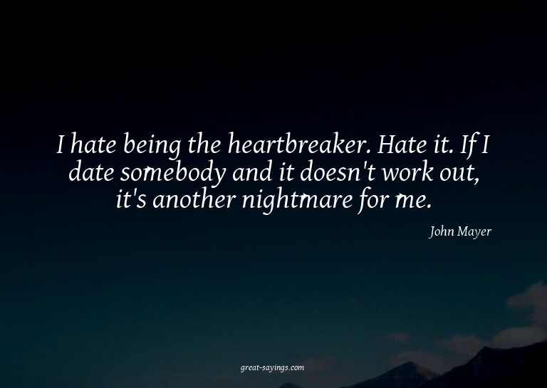 I hate being the heartbreaker. Hate it. If I date someb