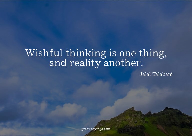 Wishful thinking is one thing, and reality another.

