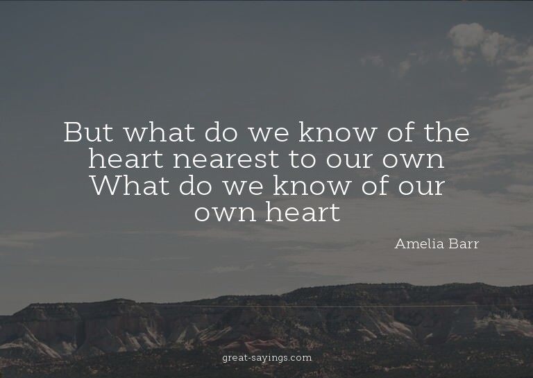 But what do we know of the heart nearest to our own? Wh