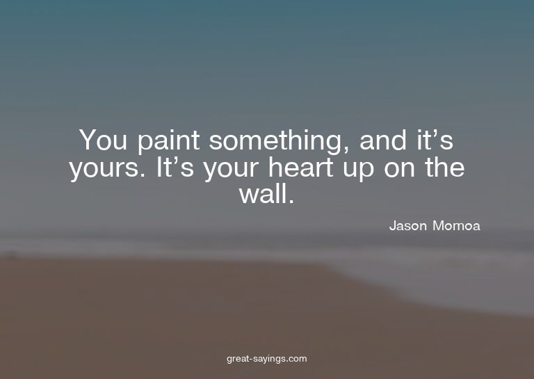 You paint something, and it's yours. It's your heart up