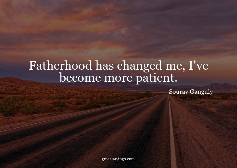 Fatherhood has changed me, I've become more patient.


