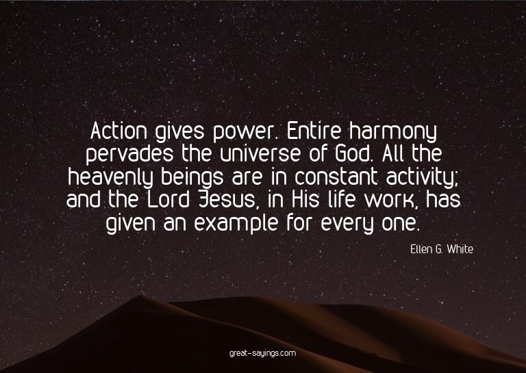 Action gives power. Entire harmony pervades the univers