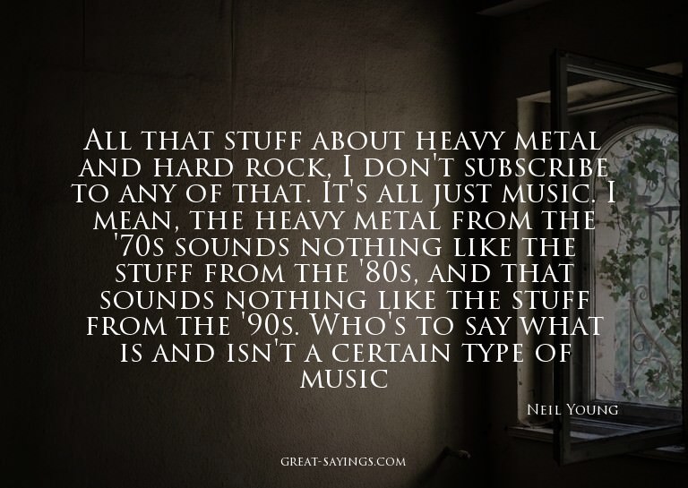 All that stuff about heavy metal and hard rock, I don't