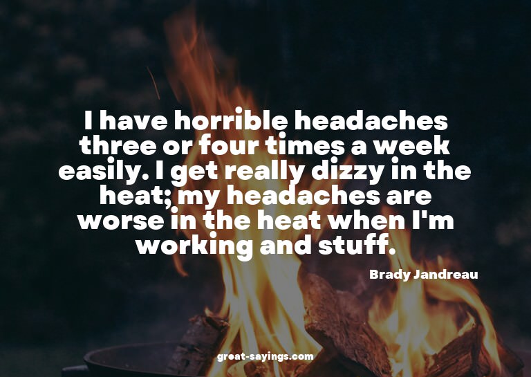 I have horrible headaches three or four times a week ea