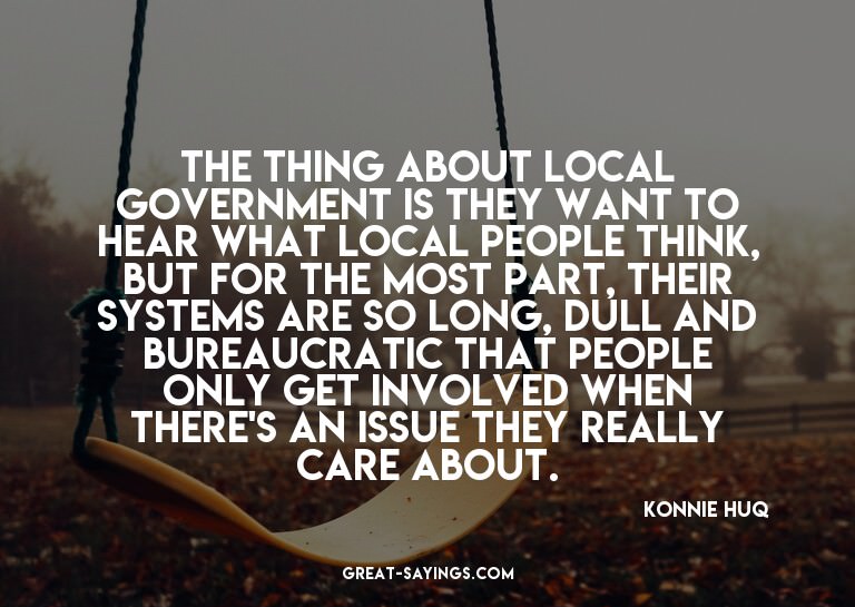 The thing about local government is they want to hear w