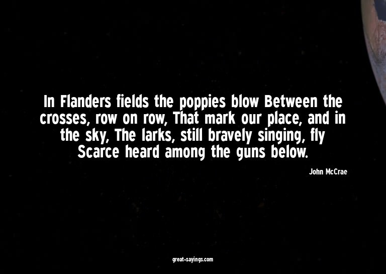 In Flanders fields the poppies blow Between the crosses
