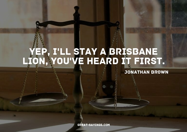 Yep, I'll stay a Brisbane Lion, you've heard it first.

