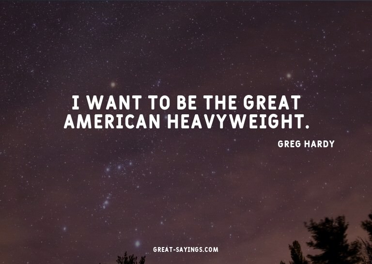 I want to be the great American heavyweight.

