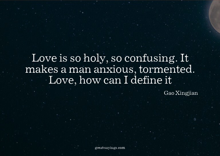 Love is so holy, so confusing. It makes a man anxious,