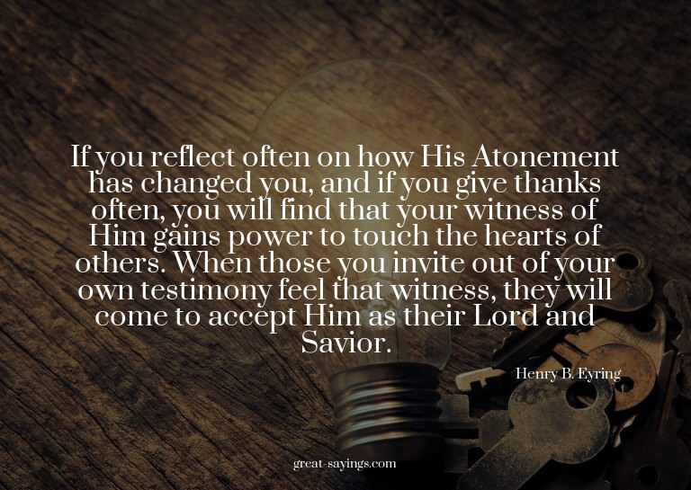 If you reflect often on how His Atonement has changed y