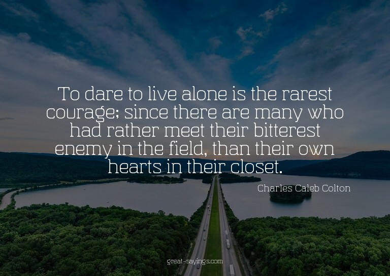 To dare to live alone is the rarest courage; since ther