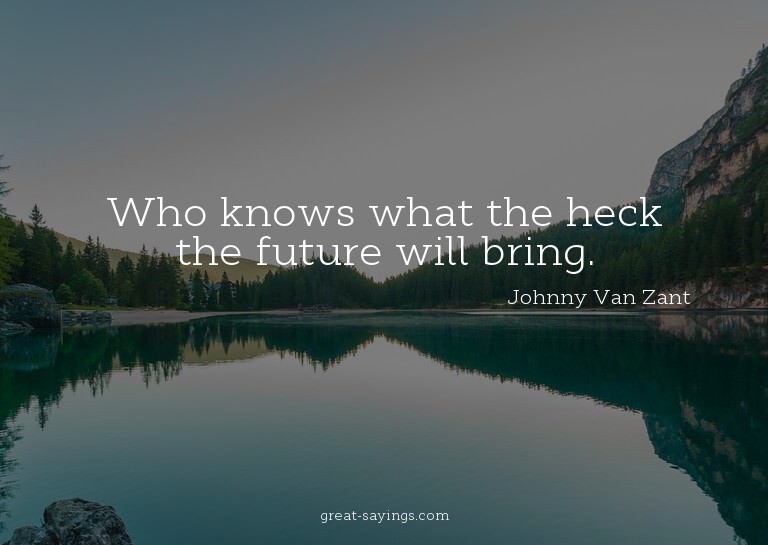Who knows what the heck the future will bring.

