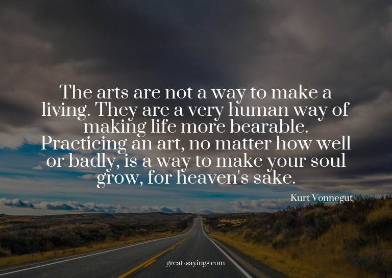 The arts are not a way to make a living. They are a ver