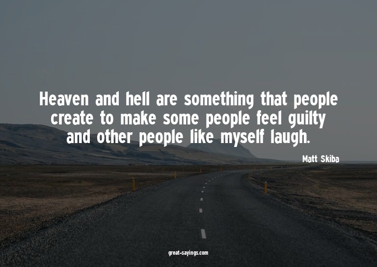 Heaven and hell are something that people create to mak