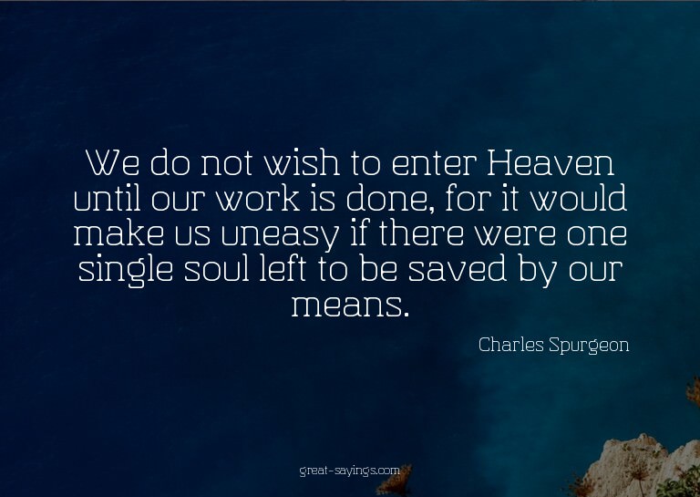 We do not wish to enter Heaven until our work is done,
