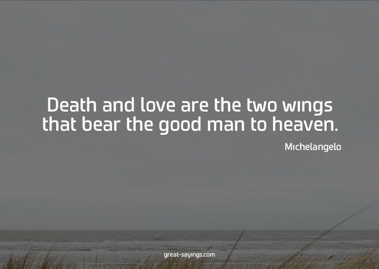 Death and love are the two wings that bear the good man