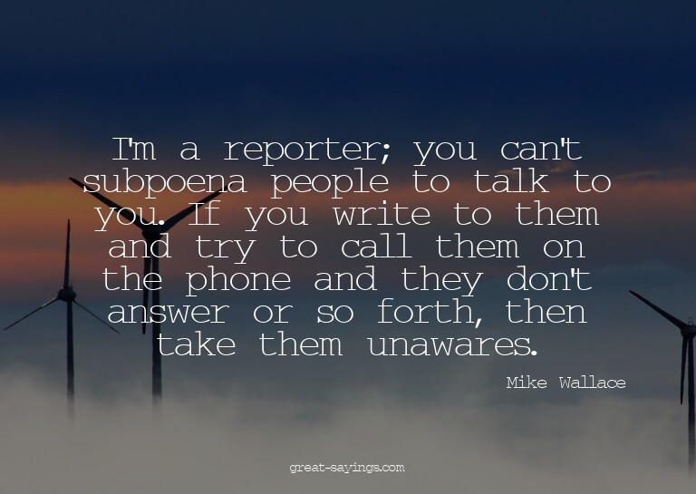 I'm a reporter; you can't subpoena people to talk to yo