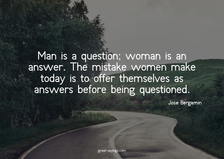 Man is a question; woman is an answer. The mistake wome
