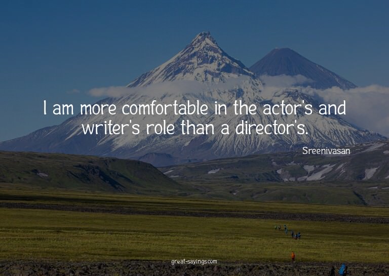 I am more comfortable in the actor's and writer's role