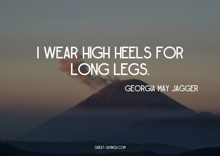 I wear high heels for long legs.

