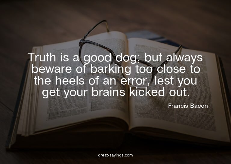 Truth is a good dog; but always beware of barking too c
