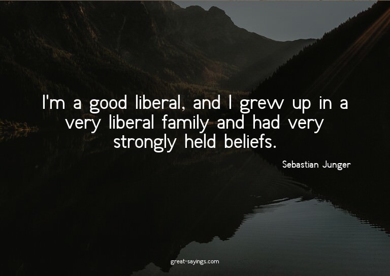 I'm a good liberal, and I grew up in a very liberal fam