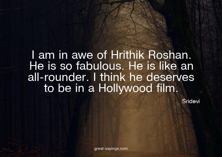 I am in awe of Hrithik Roshan. He is so fabulous. He is