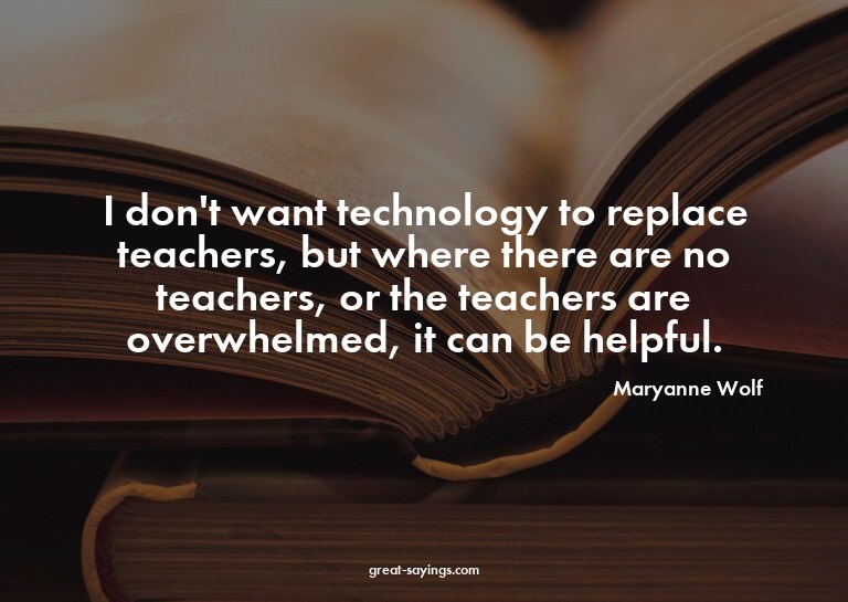 I don't want technology to replace teachers, but where