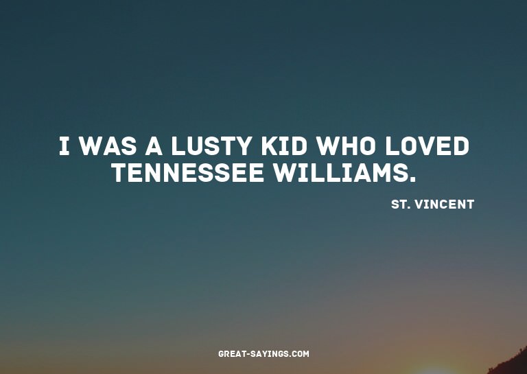 I was a lusty kid who loved Tennessee Williams.

