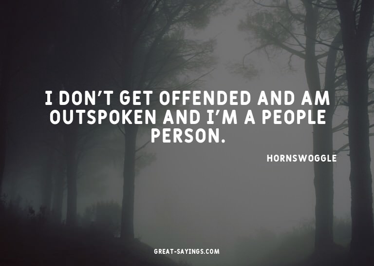 I don't get offended and am outspoken and I'm a people