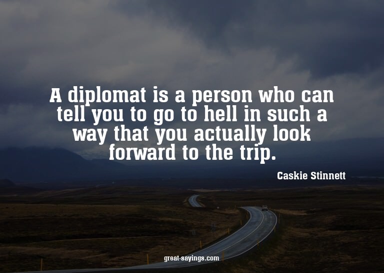 A diplomat is a person who can tell you to go to hell i