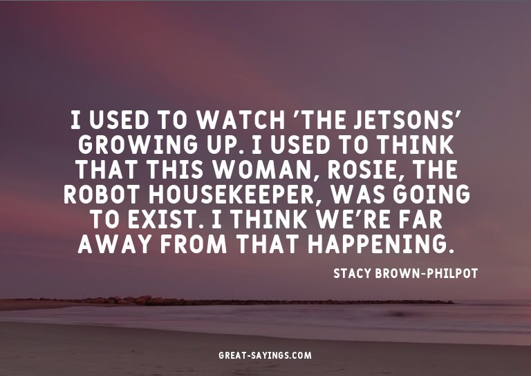 I used to watch 'The Jetsons' growing up. I used to thi