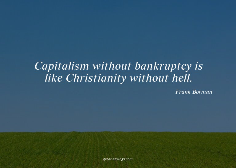 Capitalism without bankruptcy is like Christianity with