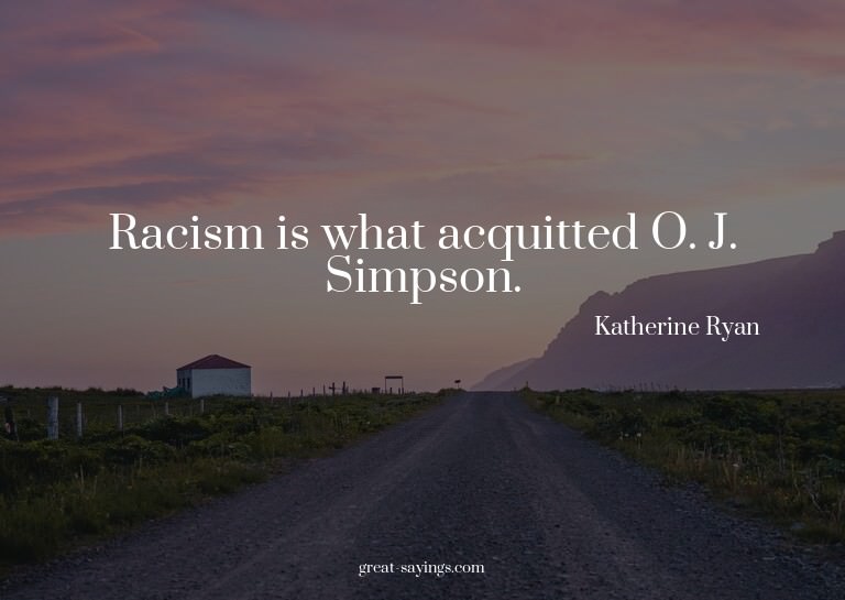 Racism is what acquitted O. J. Simpson.

