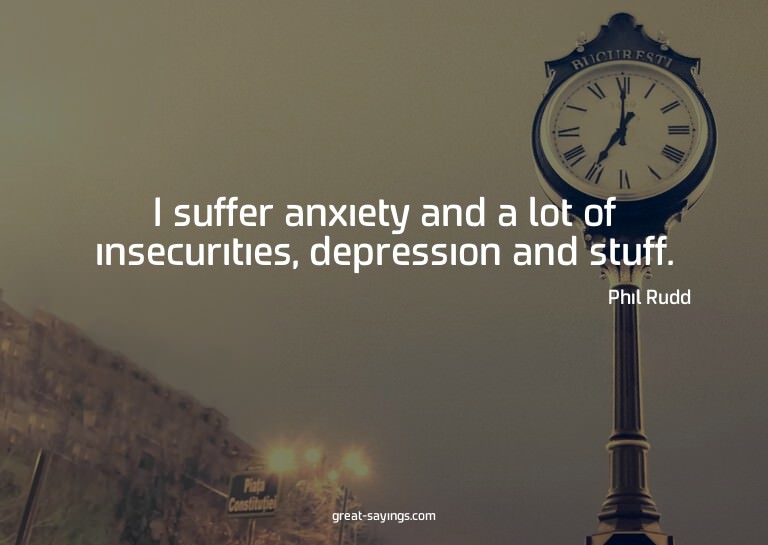 I suffer anxiety and a lot of insecurities, depression