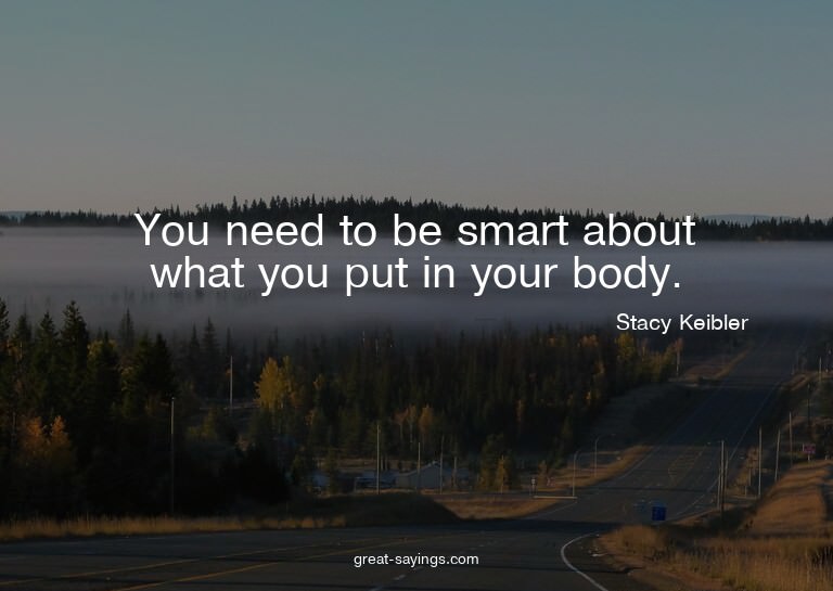 You need to be smart about what you put in your body.

