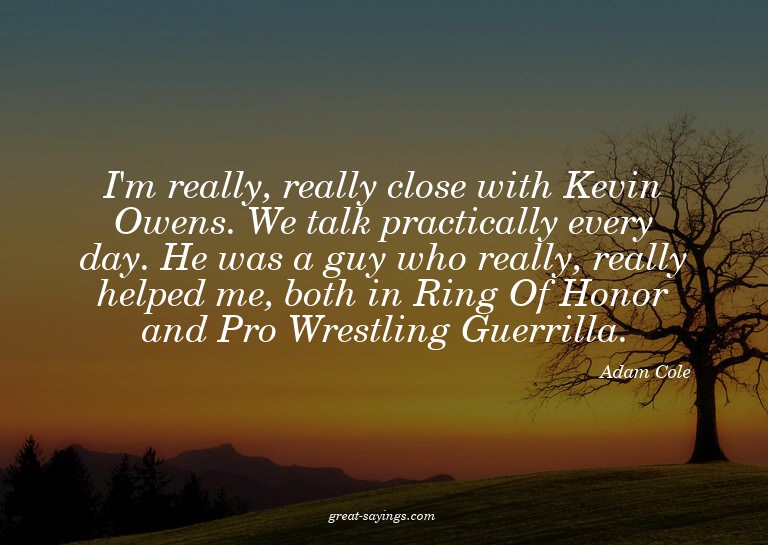 I'm really, really close with Kevin Owens. We talk prac