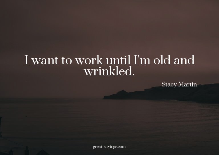 I want to work until I'm old and wrinkled.

