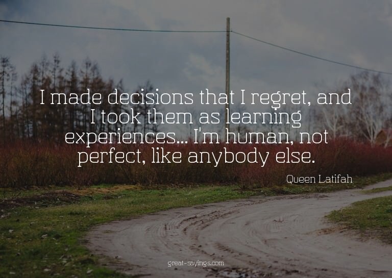 I made decisions that I regret, and I took them as lear