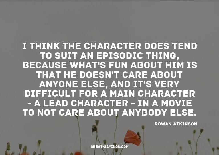 I think the character does tend to suit an episodic thi