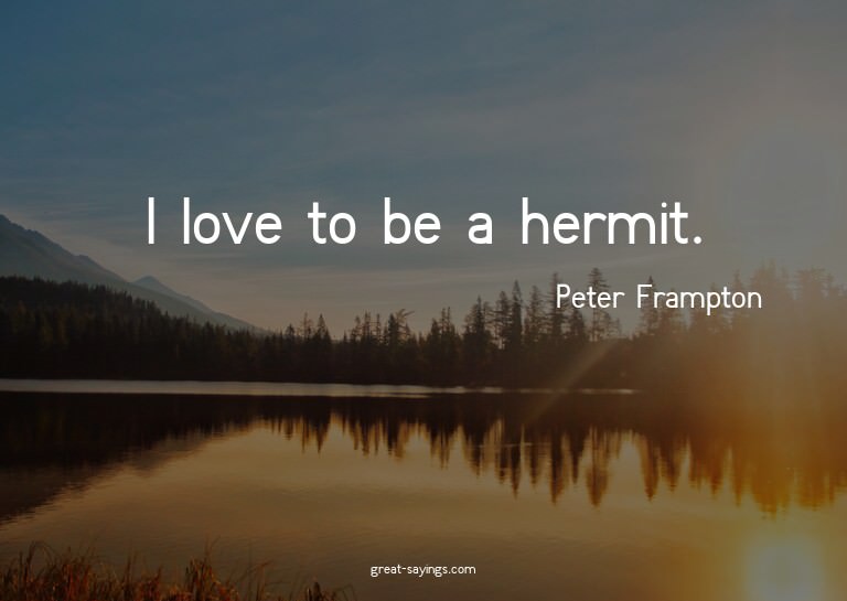 I love to be a hermit.

