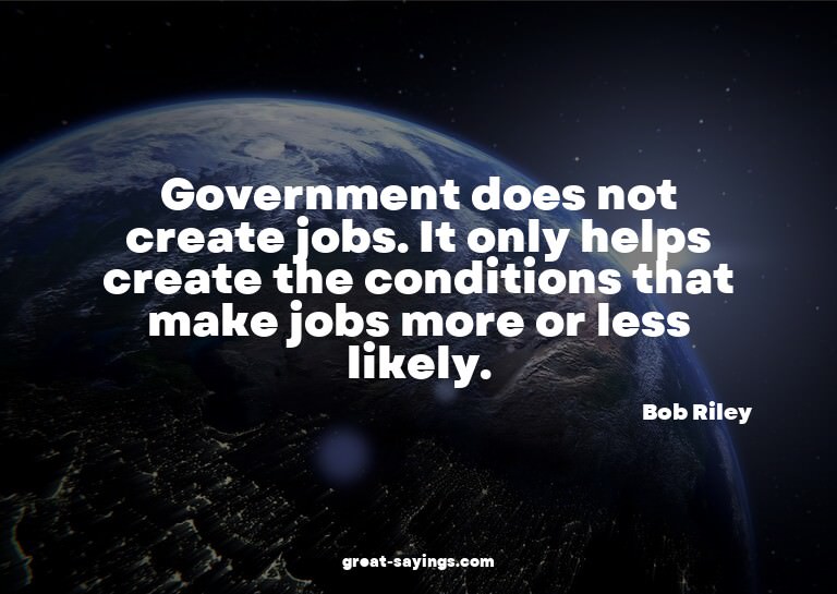 Government does not create jobs. It only helps create t